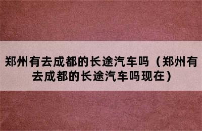 郑州有去成都的长途汽车吗（郑州有去成都的长途汽车吗现在）