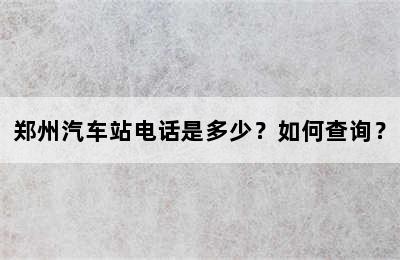 郑州汽车站电话是多少？如何查询？