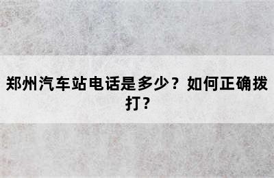 郑州汽车站电话是多少？如何正确拨打？