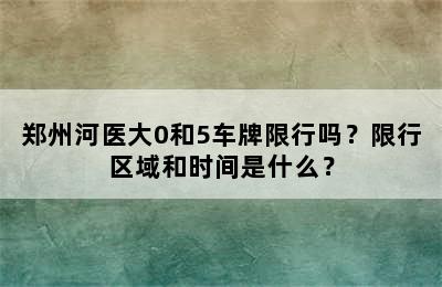 郑州河医大0和5车牌限行吗？限行区域和时间是什么？