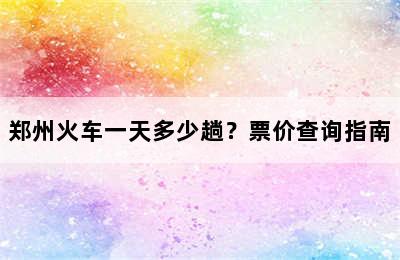 郑州火车一天多少趟？票价查询指南