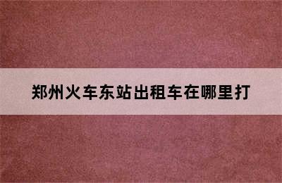 郑州火车东站出租车在哪里打