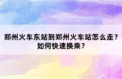 郑州火车东站到郑州火车站怎么走？如何快速换乘？