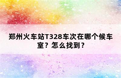 郑州火车站T328车次在哪个候车室？怎么找到？
