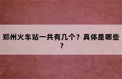 郑州火车站一共有几个？具体是哪些？