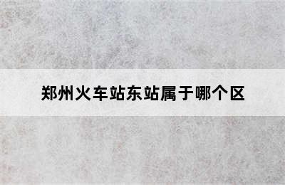 郑州火车站东站属于哪个区