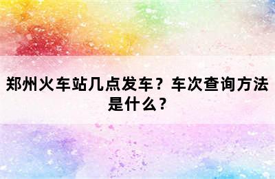郑州火车站几点发车？车次查询方法是什么？