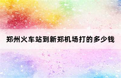 郑州火车站到新郑机场打的多少钱