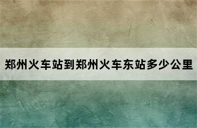 郑州火车站到郑州火车东站多少公里