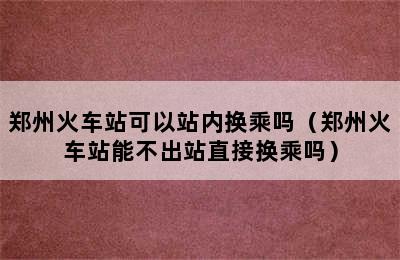 郑州火车站可以站内换乘吗（郑州火车站能不出站直接换乘吗）