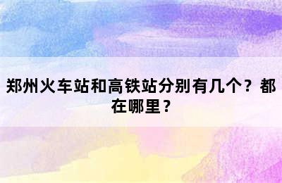 郑州火车站和高铁站分别有几个？都在哪里？