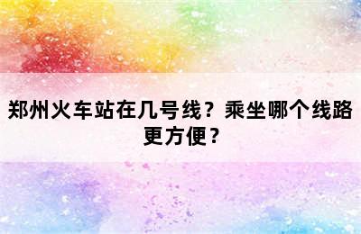 郑州火车站在几号线？乘坐哪个线路更方便？