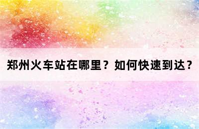 郑州火车站在哪里？如何快速到达？