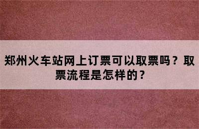 郑州火车站网上订票可以取票吗？取票流程是怎样的？