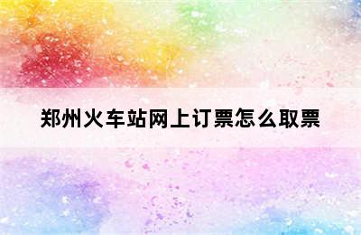 郑州火车站网上订票怎么取票