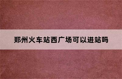 郑州火车站西广场可以进站吗