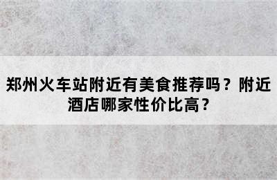 郑州火车站附近有美食推荐吗？附近酒店哪家性价比高？