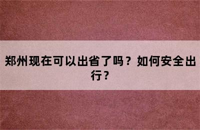 郑州现在可以出省了吗？如何安全出行？