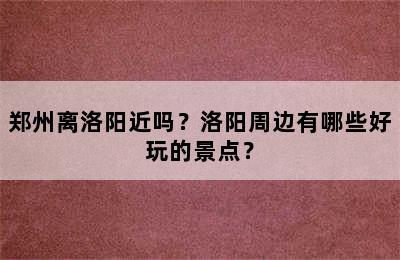 郑州离洛阳近吗？洛阳周边有哪些好玩的景点？