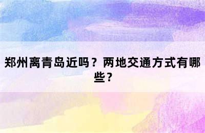 郑州离青岛近吗？两地交通方式有哪些？