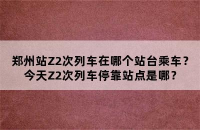 郑州站Z2次列车在哪个站台乘车？今天Z2次列车停靠站点是哪？