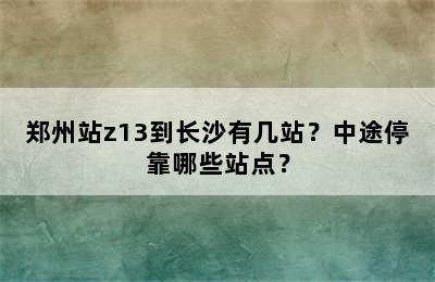 郑州站z13到长沙有几站？中途停靠哪些站点？