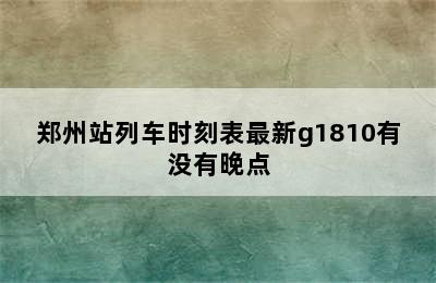 郑州站列车时刻表最新g1810有没有晚点