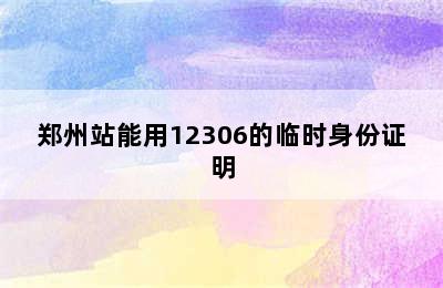 郑州站能用12306的临时身份证明