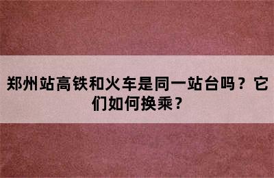郑州站高铁和火车是同一站台吗？它们如何换乘？