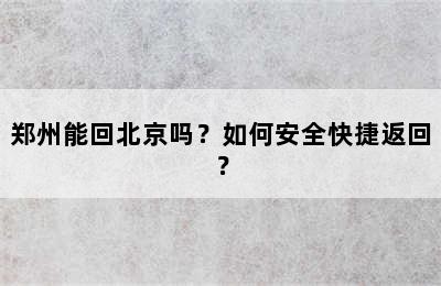 郑州能回北京吗？如何安全快捷返回？
