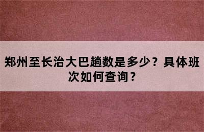郑州至长治大巴趟数是多少？具体班次如何查询？