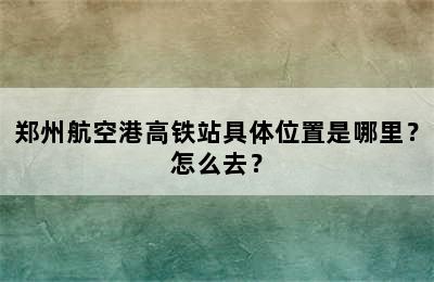 郑州航空港高铁站具体位置是哪里？怎么去？
