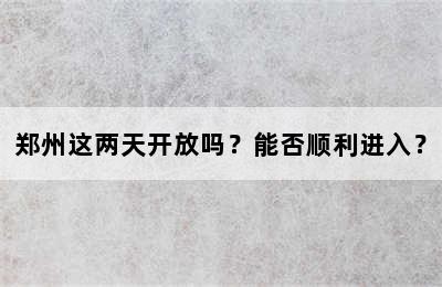 郑州这两天开放吗？能否顺利进入？