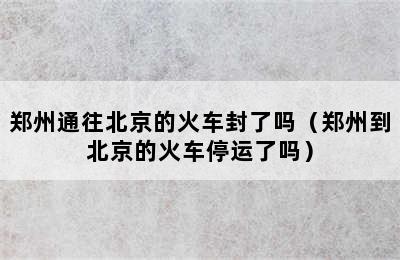 郑州通往北京的火车封了吗（郑州到北京的火车停运了吗）