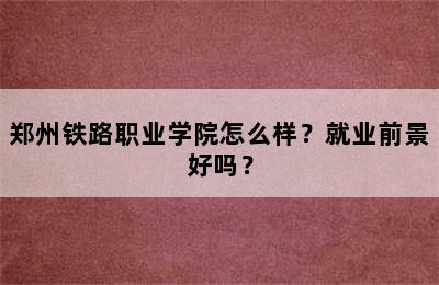 郑州铁路职业学院怎么样？就业前景好吗？