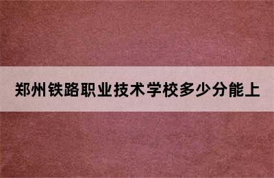 郑州铁路职业技术学校多少分能上