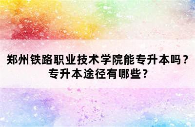 郑州铁路职业技术学院能专升本吗？专升本途径有哪些？