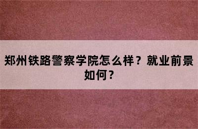 郑州铁路警察学院怎么样？就业前景如何？