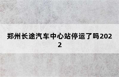 郑州长途汽车中心站停运了吗2022