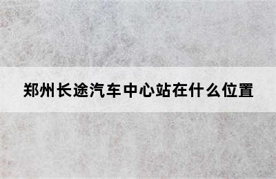 郑州长途汽车中心站在什么位置
