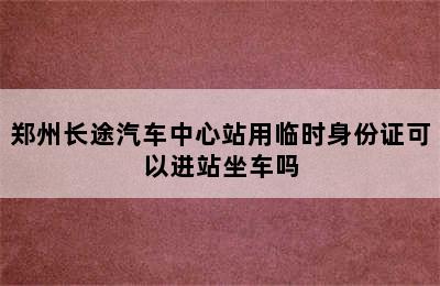 郑州长途汽车中心站用临时身份证可以进站坐车吗