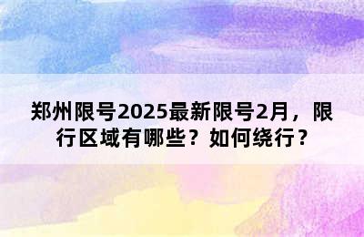郑州限号2025最新限号2月，限行区域有哪些？如何绕行？