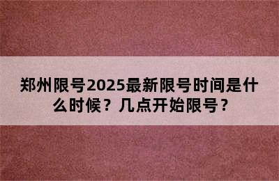 郑州限号2025最新限号时间是什么时候？几点开始限号？
