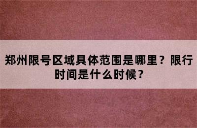 郑州限号区域具体范围是哪里？限行时间是什么时候？
