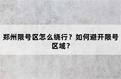 郑州限号区怎么绕行？如何避开限号区域？