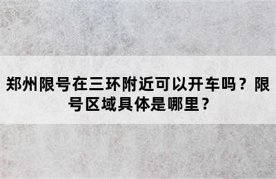 郑州限号在三环附近可以开车吗？限号区域具体是哪里？