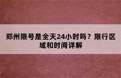郑州限号是全天24小时吗？限行区域和时间详解