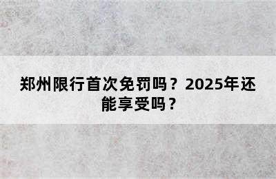 郑州限行首次免罚吗？2025年还能享受吗？