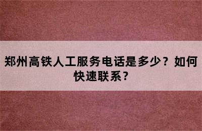 郑州高铁人工服务电话是多少？如何快速联系？