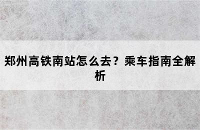 郑州高铁南站怎么去？乘车指南全解析